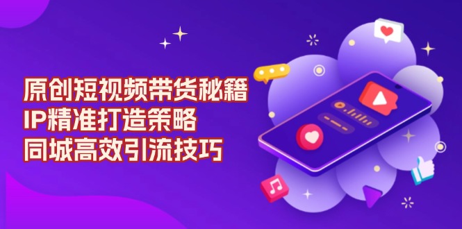 原创 短视频带货秘籍，IP精准打造策略，同城高效引流技巧-大熊网创