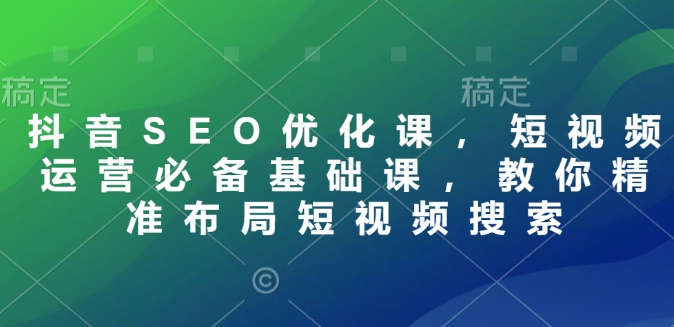 抖音SEO优化课，短视频运营必备基础课，教你精准布局短视频搜索-大熊网创