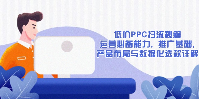 低价PPC扫流秘籍：运营必备能力, 推广基础, 产品布局与数据化选款详解-大熊网创