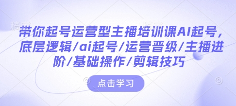 带你起号运营型主播培训课AI起号，底层逻辑/ai起号/运营晋级/主播进阶/基础操作/剪辑技巧-网创星球