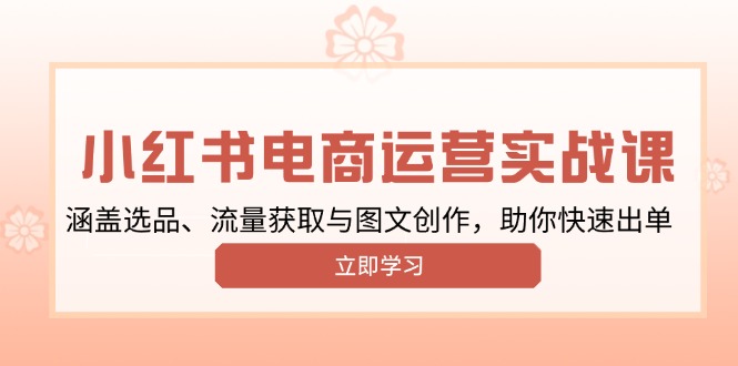 小红书变现运营实战课，涵盖选品、流量获取与图文创作，助你快速出单-网创星球