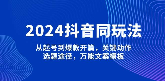 2024抖音同玩法，从起号到爆款开篇，关键动作，选题途径，万能文案模板-大熊网创