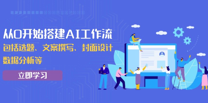 从0开始搭建AI工作流，包括选题、文案撰写、封面设计、数据分析等-网创星球