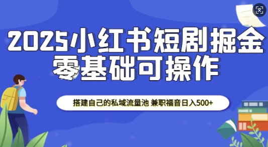 2025小红书短剧掘金，搭建自己的私域流量池，兼职福音日入5张-大熊网创