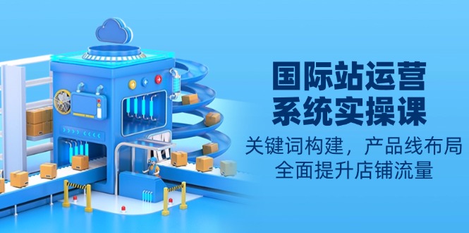 国际站运营系统实操课：关键词构建，产品线布局，全面提升店铺流量-大熊网创