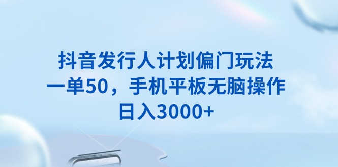 抖音发行人计划偏门玩法，一单50，手机平板无脑操作，日入3000+-大熊网创