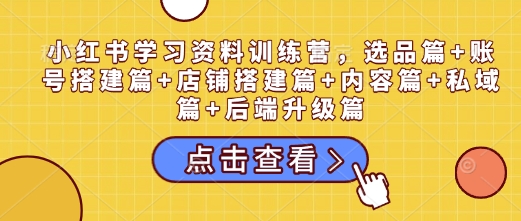 小红书学习资料训练营，选品篇+账号搭建篇+店铺搭建篇+内容篇+私域篇+后端升级篇-大熊网创