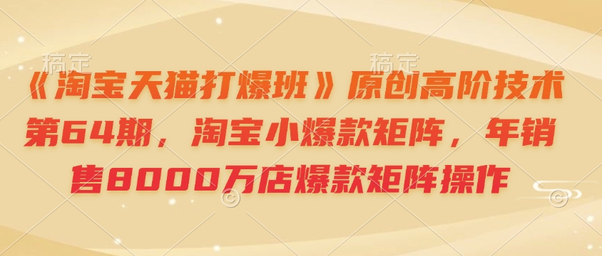《淘宝天猫打爆班》原创高阶技术第64期，淘宝小爆款矩阵，年销售8000万店爆款矩阵操作-大熊网创