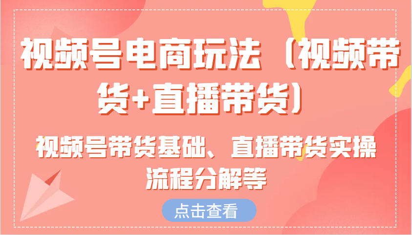视频号电商玩法(视频带货+直播带货)含视频号带货基础、直播带货实操流程分解等-大熊网创