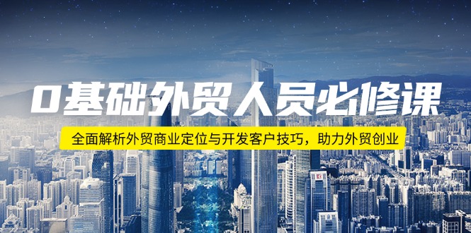 0基础外贸人员必修课：全面解析外贸商业定位与开发客户技巧，助力外贸创业-网创星球