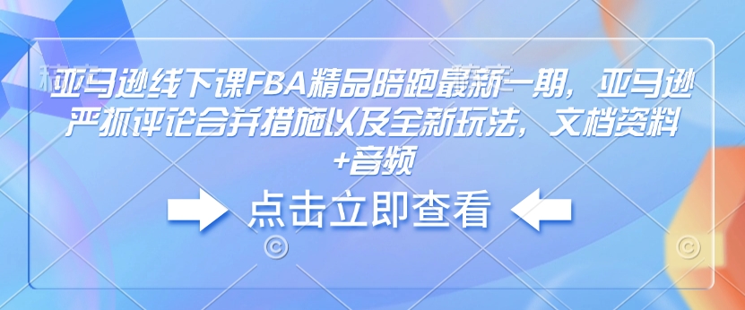 亚马逊线下课FBA精品陪跑最新一期，亚马逊严抓评论合并措施以及全新玩法，文档资料+音频-大熊网创