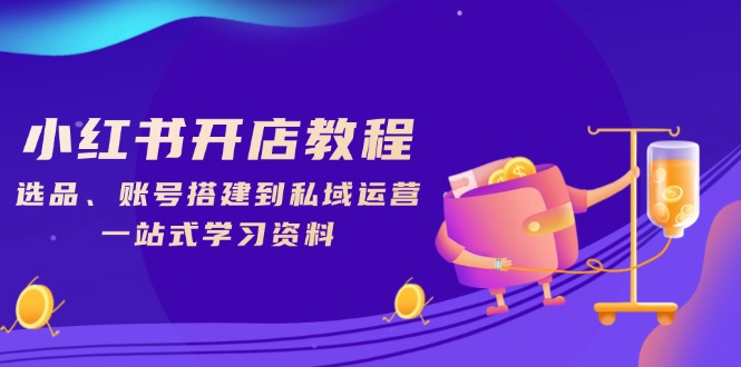 小红书开店教程，选品、账号搭建到私域运营，一站式学习资料-网创星球
