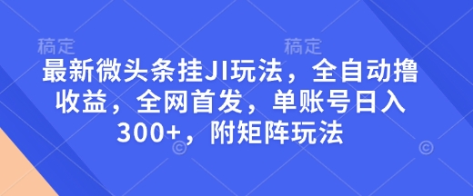 最新微头条挂JI玩法，全自动撸收益，全网首发，单账号日入300+，附矩阵玩法【揭秘】-大熊网创