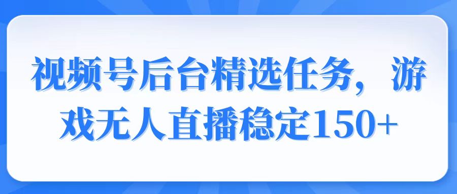 视频号精选变现任务，游戏无人直播稳定150+-大熊网创