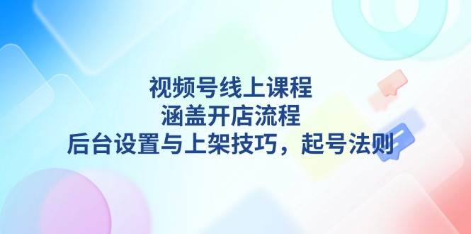 视频号线上课程详解，涵盖开店流程，后台设置与上架技巧，起号法则-大熊网创