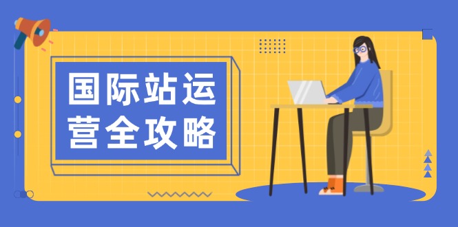 国际站运营全攻略：涵盖日常运营到数据分析，助力打造高效运营思路-网创星球