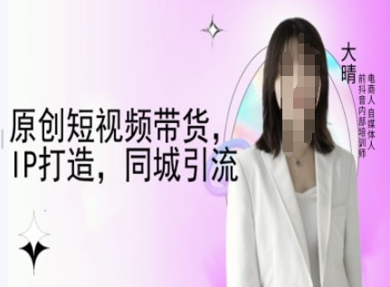 原创短视频带货，IP打造，同城引流-大晴自媒体教程-大熊网创