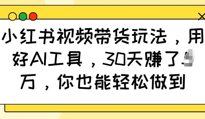 小红书视频带货玩法，用好AI工具，30天收益过W，你也能轻松做到-大熊网创