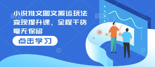 小说推文图文搬运玩法变现提升课，全程干货毫无保留-大熊网创