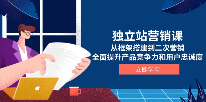 独立站营销课，从框架搭建到二次营销，全面提升产品竞争力和用户忠诚度-大熊网创