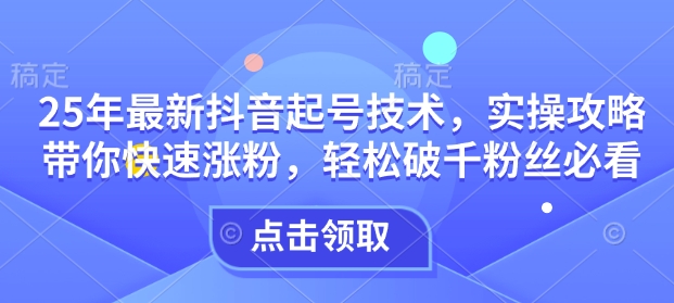 25年最新抖音起号技术，实操攻略带你快速涨粉，轻松破千粉丝必看-大熊网创