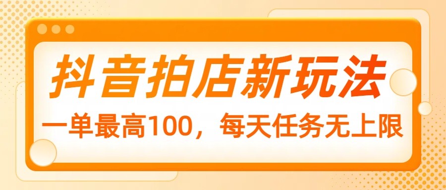 抖音拍店新玩法，一单最高100，每天任务无上限-大熊网创