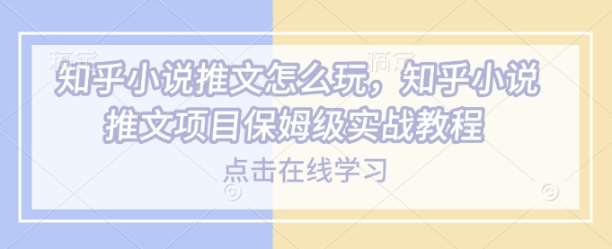 知乎小说推文怎么玩，知乎小说推文项目保姆级实战教程-大熊网创