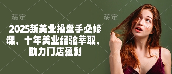 2025新美业操盘手必修课，十年美业经验萃取，助力门店盈利-大熊网创