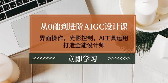 从0础到进阶AIGC设计课：界面操作，光影控制，AI工具运用，打造全能设计师-大熊网创