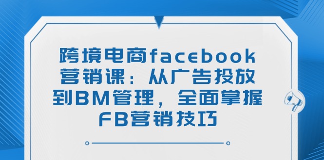 跨境电商facebook营销课：从广告投放到BM管理，全面掌握FB营销技巧-大熊网创