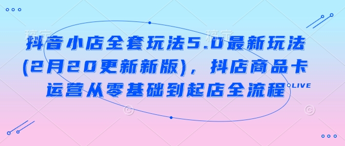 抖音小店全套玩法5.0最新玩法(2月20更新新版)，抖店商品卡运营从零基础到起店全流程-大熊网创