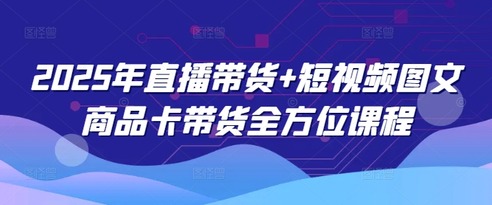 2025年直播带货+短视频图文商品卡带货全方位课程-大熊网创
