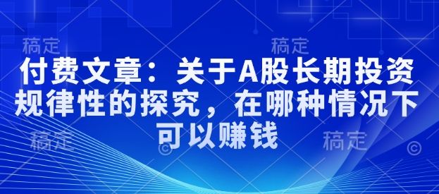 付费文章：关于A股长期投资规律性的探究，在哪种情况下可以赚钱-大熊网创