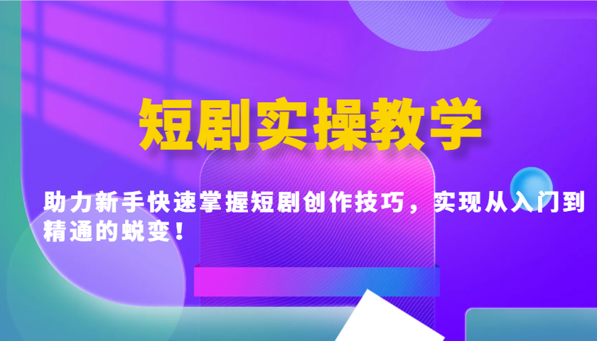短剧实操教学，助力新手快速掌握短剧创作技巧，实现从入门到精通的蜕变！-网创星球
