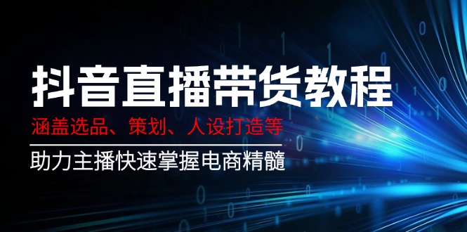 抖音直播带货教程：涵盖选品、策划、人设打造等,助力主播快速掌握电商精髓-大熊网创
