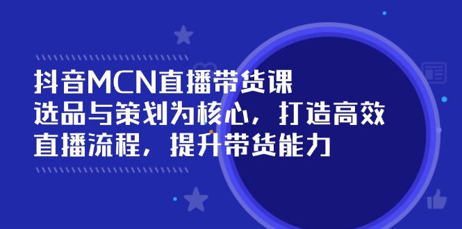 抖音MCN直播带货课：选品与策划为核心, 打造高效直播流程, 提升带货能力-大熊网创
