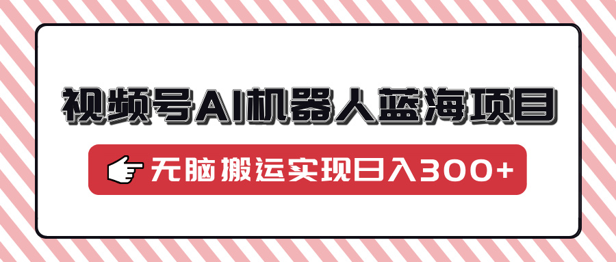 视频号AI机器人蓝海项目，操作简单适合0基础小白，无脑搬运实现日入300+-大熊网创