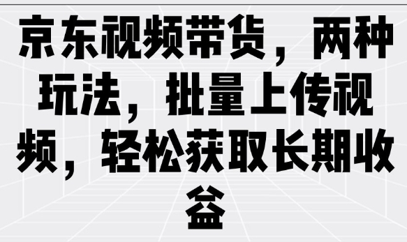 京东视频带货，两种玩法，批量上传视频，轻松获取长期收益-网创星球