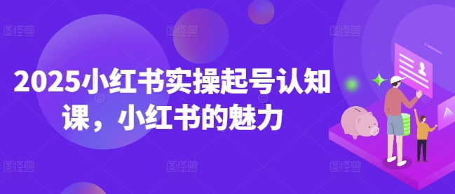 2025小红书实操起号认知课，小红书的魅力-大熊网创
