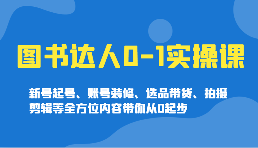 图书达人0-1实操课，新号起号、账号装修、选品带货、拍摄剪辑等全方位内容带你从0起步-大熊网创