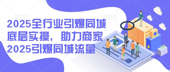 2025全行业引爆同城底层实操，助力商家2025引爆同城流量-大熊网创