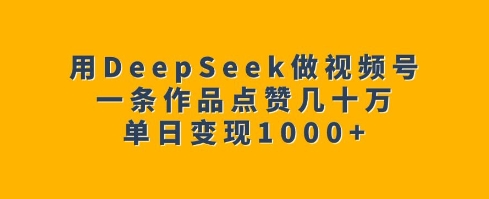 用DeepSeek做视频号，一条作品点赞几十万，单日变现1k-大熊网创