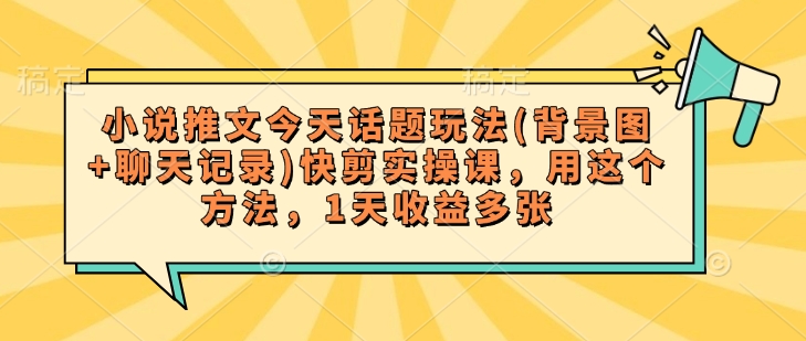 小说推文今天话题玩法(背景图+聊天记录)快剪实操课，用这个方法，1天收益多张-大熊网创