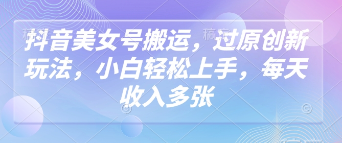 抖音美女号搬运，过原创新玩法，小白轻松上手，每天收入多张-大熊网创