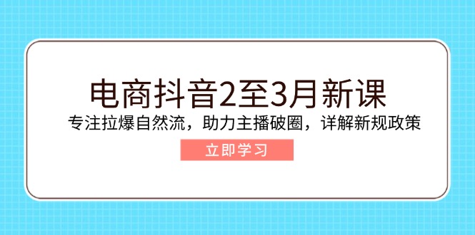 电商抖音2至3月新课：专注拉爆自然流，助力主播破圈，详解新规政策-网创星球