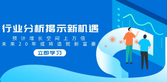 行业分析揭示新机遇，预计增长空间上万倍，未来20年或将造就新富豪-大熊网创