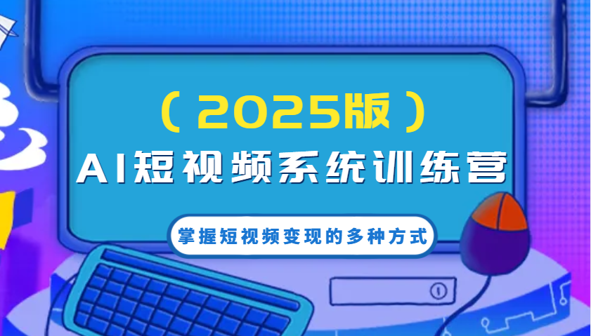 AI短视频系统训练营(2025版)掌握短视频变现的多种方式，结合AI技术提升创作效率！-大熊网创