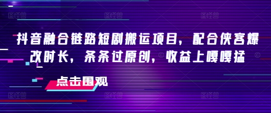 抖音融合链路短剧搬运项目，配合侠客爆改时长，条条过原创，收益嘎嘎猛-大熊网创