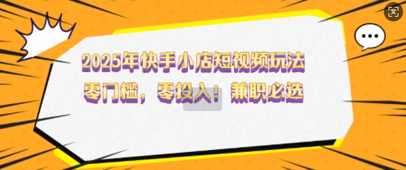 2025年快手小店短视频玩法，零门槛，零投入，兼职必选【揭秘】-大熊网创