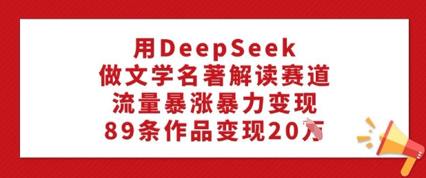 用DeepSeek做文学名著解读赛道，流量暴涨暴力变现，89条作品变现20W-大熊网创